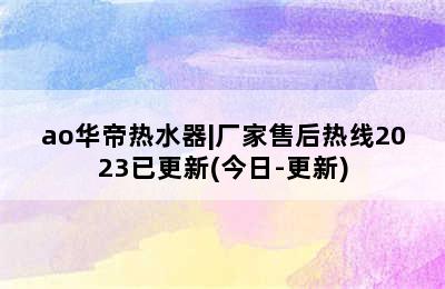 ao华帝热水器|厂家售后热线2023已更新(今日-更新)